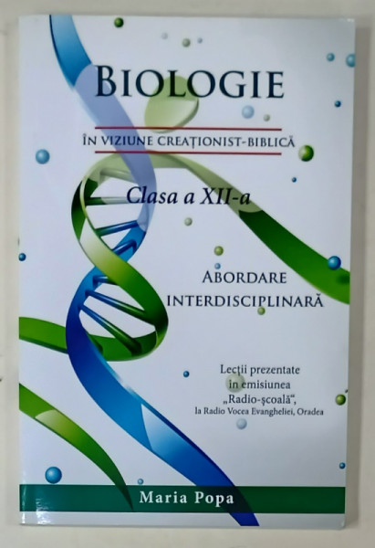 BIOLOGIE , IN VIZIUNE CREATIONIST - BIBLICA , ABORDARE INTERDISCIPLINARA , CLASA A  XII -A , de MARIA POPA , 2016