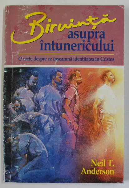 BIRUINTA ASUPRA INTUNERICULUI , O CARTE DESPRE CE INSEAMNA IDENTITATEA IN CRISTOS de NEIL T. ANDERSON , 2000