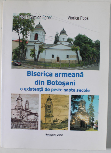 BISERICA ARMEANA DIN BOTOSANI , O EXISTENTA DE PESTE SAPTE SECOLE de FLORIN SIMON EGNER si VIORICA POPA , 2012