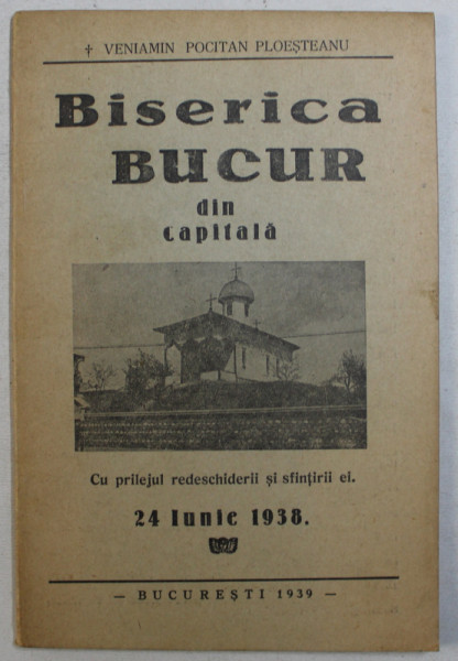 BISERICA BUCUR DIN CAPITALA , CU PRILEJUL REDESCHIDERII SI SFINTIRII EI , 24 IUNIE 1938 de VENIAMIN POCITAN PLOESTEANU *EDITIE ANASTATICA