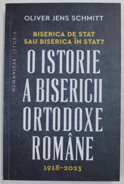 BISERICA DE STAT SAU BISERICA IN STAT ? O ISTORIE A BISERICII ORTODOXE ROMANE , 1918 -2023 de OLIVER JENS SCHMITT , 2023