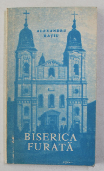 BISERICA FURATA- MARTIRIU IN ROMANIA COMUNISTA  de ALEXANDRU RATIU , 1990