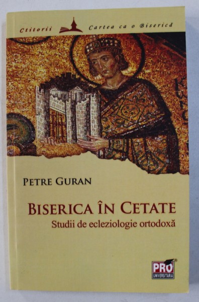 BISERICA IN CETATE - STUDII DE ECLEZIOLOGIE ORTODOXA de PETRE GURAN , 2014