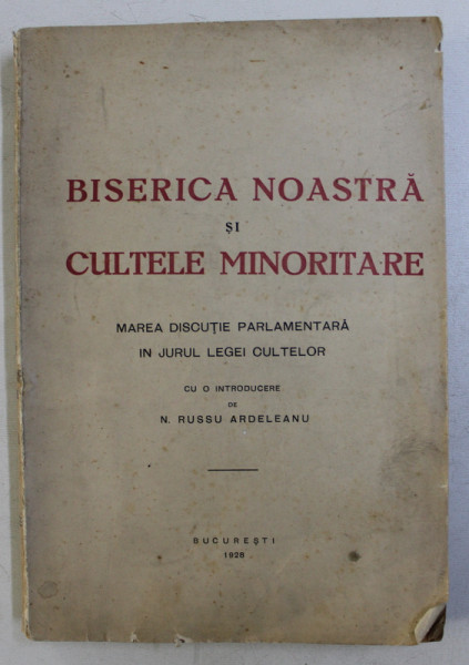 BISERICA NOASTRA SI CULTELE MINORITARE . MAREA DISCUTIE PARLAMENTARA IN JURUL LEGII CULTELOR CU O INTRODUCERE de N. RUSSU ARDELEANU , 1928