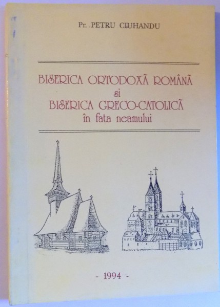 BISERICA ORTODOXA ROMANA SI BISERICA GRECO - CATOLICA IN FATA NEAMULUI de PETRU CIUHANDRU , 1994