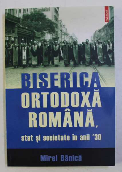 BISERICA ORTODOXA ROMANA . STAT SI SOCIETATE IN ANII '30 de MIREL BANICA , 2007