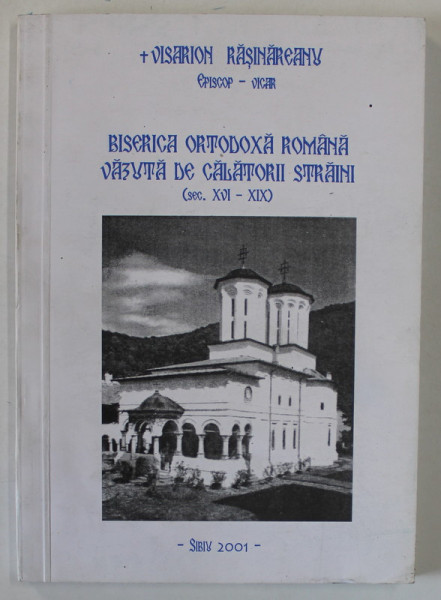 BISERICA ORTODOXA ROMANA VAZUTA DE CALATORII STRAINI ( SEC. XVI - XIX ) de VISARION RASINARU , EPISCOP VICAR , 2001