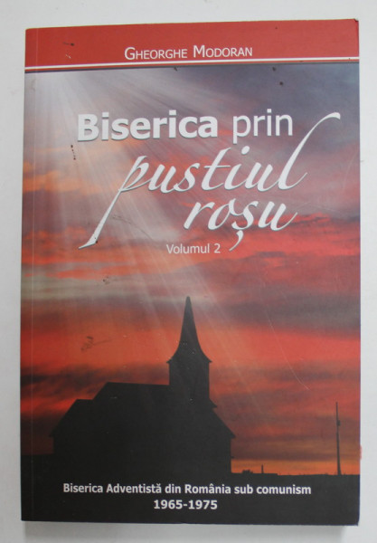 BISERICA PRIN PUSTIUL ROSU , VOLUMUL II - de GHEORGHE MODORAN , BISERICA ADVENTISTA DIN ROMANIA SUB COMUNSIM , 1965 -1975 , 2018
