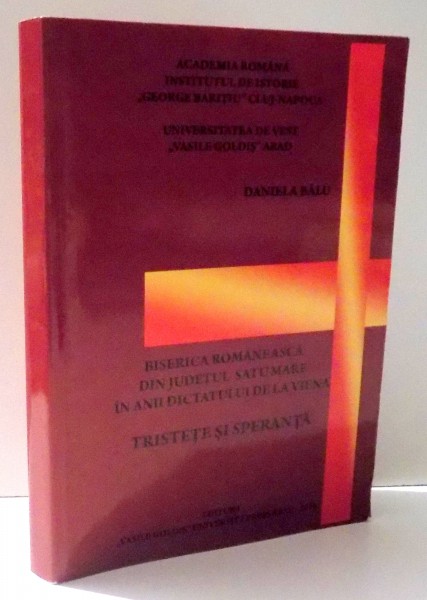 BISERICA ROMANEASCA DIN JUDETUL SATU MARE IN ANII DICTATULUI DE LA VIENA - TRISTETE SI SPERANTA de DANIELA BALU , 2010
