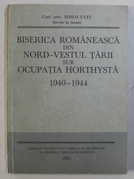 BISERICA ROMANEASCA DIN NORD - VESTUL TARII SUB OCUPATIA HORTHYSTA  1940 - 1944 de MIHAI FATU , 1985 , DEDICATIE*