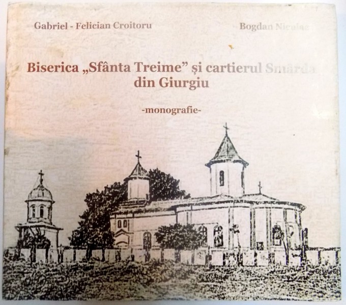 BISERICA SFANTA TREIME SI CARTIERUL SMARDA DIN GIURGIU , MONOGRAFIE de GABRIEL FELICIAN CROITORU , BOGDAN NICULAE , 2013