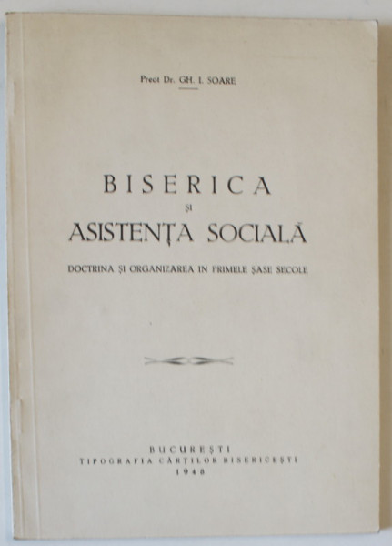 BISERICA SI ASISTENTA SOCIALA , DOCTRINA SI ORGANIZAREA IN PRIMELE SASE SECOLE de PREOT GH.I. SOARE , 1948