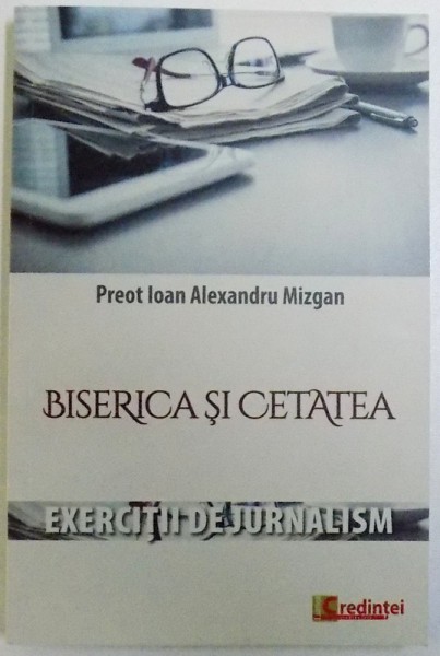BISERICA SI CETATEA -  EXERCITII DE JURNALISM  de PREOT IOAN ALEXANDRU MIZGAN ,2017,  DEDICATIE*