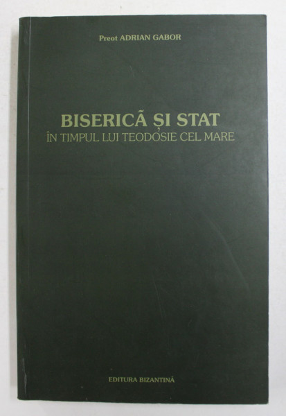 BISERICA SI STAT IN TIMPUL LUI TEODOSIE CEL MARE 379 - 395  de PREOT ADRIAN GABOR , ANII '2000