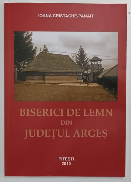 BISERICI DE LEMN DIN JUDETUL ARGES de IOANA CRISTACHE 2010