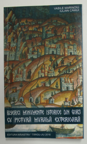 BISERICI MONUMENTE ISTORICE DIN GORJ CU PICTURA MURALA EXTERIOARA de VASILE MARINOIU si IULIAN CAMUI , 2016