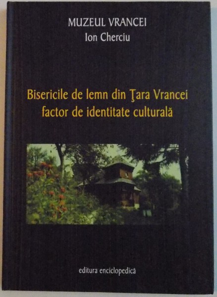 BISERICILE DE LEMN DIN TARA VRANCEI , FACTOR DE IDENTITATE CULTURALA de ION CHERCIU , 2003