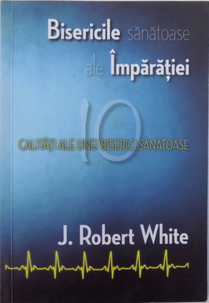 BISERICILE SANATOASE ALE IMPARATIEI  - 10 CALITATI  ALE UNEI BISERICI SANATOASE de J. ROBERT WHITE , 2014