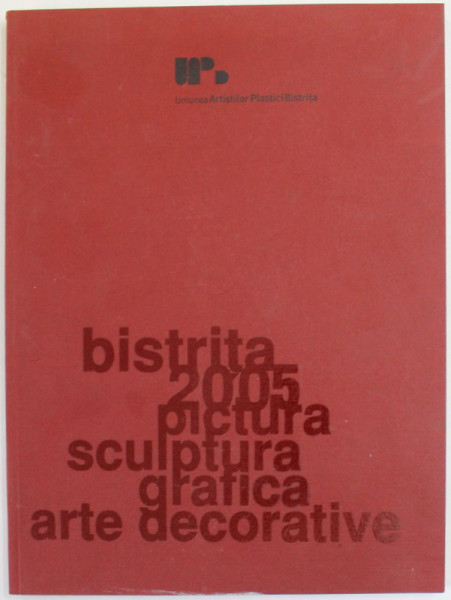 BISTRITA  2005 - PICTURA , SCULPTURA , GRAFICA , ARTE DECORATIVE , CATALOG DE EXPOZITIE , GALERIA APOLLO , BUCURESTI , APARUTA 2005