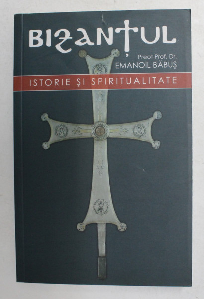 BIZANTUL - ISTORIE SI SPIRITUALITATE de PREOT PROF . DR. EMANOIL BABUS , 2010