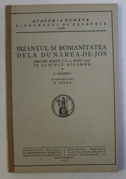 BIZANTUL SI ROMANITATEA DELA DUNAREA - DE - JOS , DISCURS ROSTIT LA 25 MAIU 1938 IN SEDINTA SOLEMNA de N. BANESCU , CU RASPUNSUL D - LUI N. IORGA , 1938