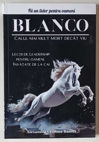BLANCO , CALUL MAI MULT MORT DECAT VIU , LECTII DE LEADERSHIP PENTRU OAMENI , INVATATE DE LA CAL de ALEXANDRA CRISTINA BANITA , 2024