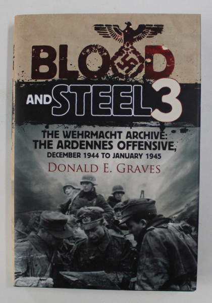 BLOOD AND STEEL 3 - THE WERHMACHT ARCHIVE - THE ARDENNES OFFENSIVE , DECEMBER 1944 TO JANUARY 1945 by DONALD E .GRAVES , 2015