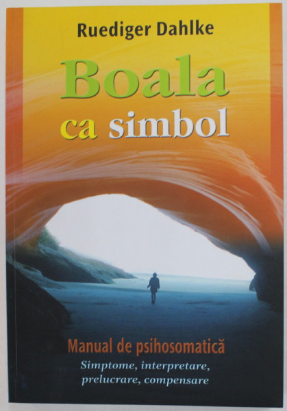BOALA CA SIMBOL de RUEDIGER DAHLKE , MANUAL DE PSIHOSOMATICA , SIMPTOME , INTERPRETARE , PRELUCRARE , COMPENSARE , 2014