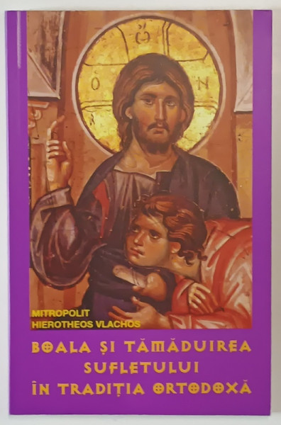 BOALA SI TAMADUIREA SUFLETULUI IN TRADITIA ORTODOXA de Mitropolit HIEROTHEOS VLACHOS , Bucuresti 2001