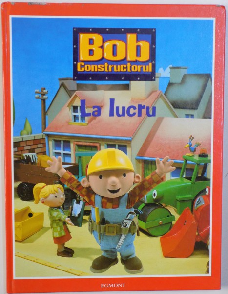 BOB CONSTRUCTORUL  - LA LUCRU povestiri de EMMA FODGEN si DIANE REDMOND , design ADAM HALL , 2008