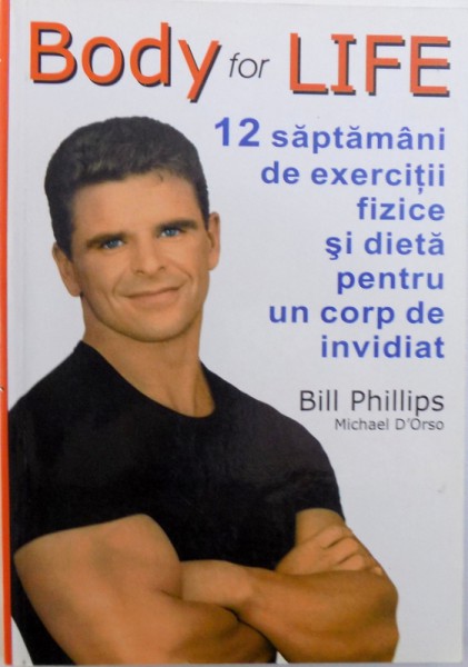 BODY FOR LIFE, 12 SAPTAMANI DE EXERCITII FIZICE SI DIETA PENTRU UN CORP DE INVIDIAT de BILL PHILLIPS, MICHAEL D' ORSO, 2004
