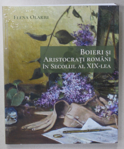 BOIERI SI ARISTOCRATI ROMANI IN SECOLUL AL XIX - LEA de ELENA OLARIU , STUDIU DE MENTALITATE SI MORAVURI IN SPATIUL PRIVAT , 2019 , LIPSA PAGINA DE GARDA
