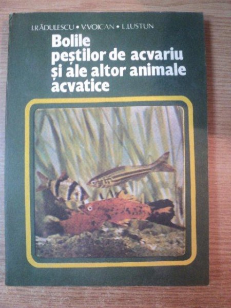 BOLILE PESTILOR DE ACVARIU SI ACVARIU SI ALTE ALTOR ANIMALE ACVATICE de I. RADULESCU , V. VOICAN , L. LUSTUN , Bucuresti 1983