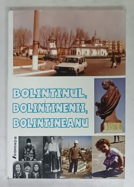 BOLINTINUL , BOLINTINENII , BOLINTINEANU , insemnari monografice coordonator CONSTANTIN CARBARAU , 2004