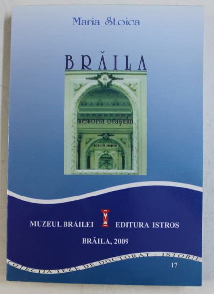 BRAILA - MEMORIA ORASULUI  - IMAGINEA UNUI ORAS ROMANESC DIN SECOLUL AL XIX - LEA de MARIA STOICA , 2009
