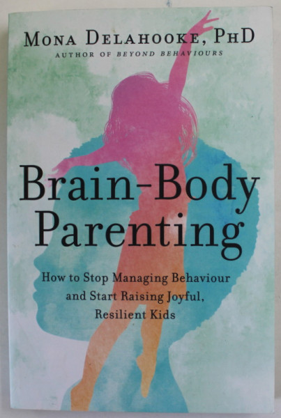 BRAIN - BODY PARENTING by MONA DELAHOOKE , HOW TO STOP MANAGING BEHAVIOUR AND START RAISING JOYFUL , RESILIENT KIDS , 2022