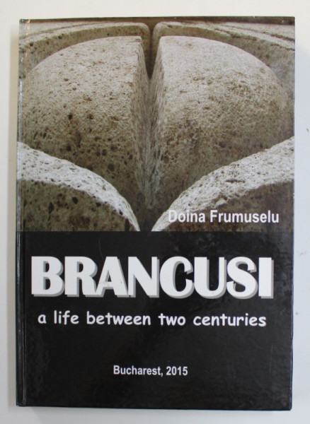 BRANCUSI - A LIFE BETWEEN TWO CENTURIES by DOINA FRUMUSELU , 2015