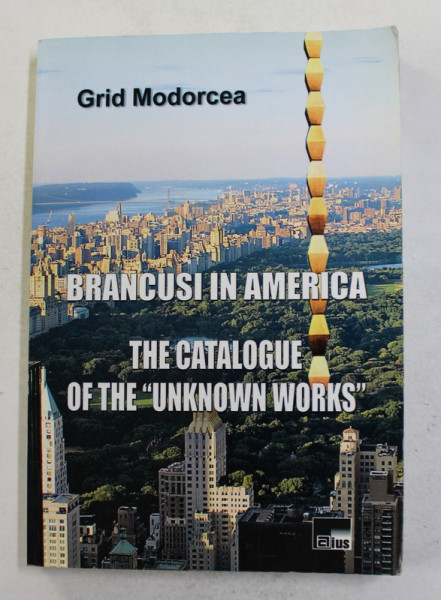 BRANCUSI IN AMERICA - THE CATALOGUE OF THE ' UNKNOWN WORKS ' by GRID MODORCEA , TEXT IN LIMBA ENGLEZA , 2014