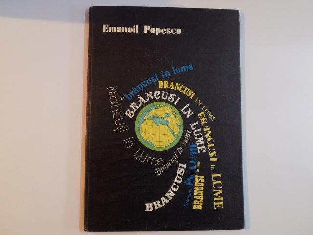 BRANCUSI IN LUME , TABLOUL SINOPTIC AL OPERELOR , HARTA LUMII CU LOCALITATILE IN CARE SE GASESC OPERELE LUI BRANCUSI de EMANOIL POPESCU , 1982