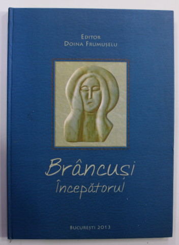 BRANCUSI INCEPATORUL de DOINA FRUMUSELU , 2013