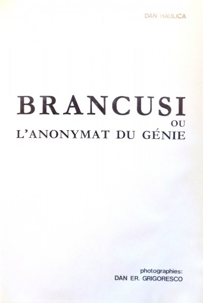 BRANCUSI OU L`ANONYMAT DU GENIE par DAN HAULICA, PHOTOGRAPHIES par DAN ER. GRIGORESCO , 1967