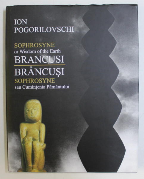 BRANCUSI SOPHROSYNE SAU CUMINTENIA PAMANTULUI de ION POGORILOVSCHI , 2005,