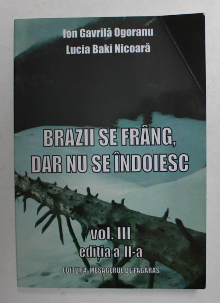 BRAZII SE FRANG DAR NU SE INDOIESC de ION GAVRILA OGORANU si LUCIA BAKI NICOARA , VOLUMUL III , EDITIA A - II -A , 2011 , PREZINTA URME DE INDOIRE , DEDICATIE *