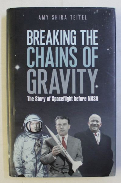 BREAKING THE CHAINS OF GRAVITY - THE STORY OF SPACEFLIGHT BEFORE NASA by AMY SHIRA TEITEL , 2016