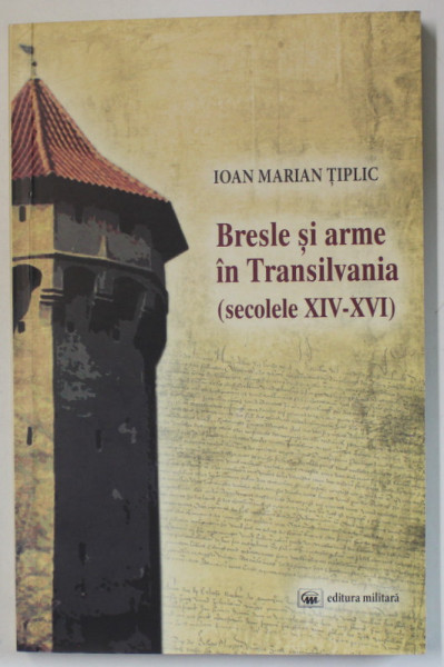 BRESLE SI ARME IN TRANSILVANIA ( SECOLELE XIV - XVI ) de IOAN MARIAN TIPLIC , 2009