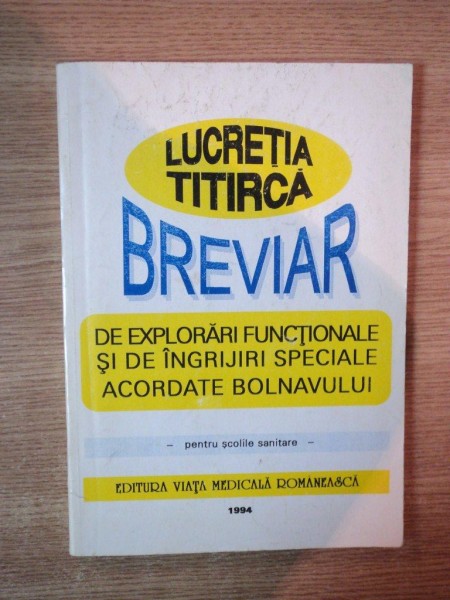 BREVIAR DE EXPLORARI FUNCTIONALE SI DE INGRIJIRI SPECIALE ACORDATE BOLNAVULUI , pentru scolile sanitare de LUCRETIA TITIRCA , Bucuresti 1994