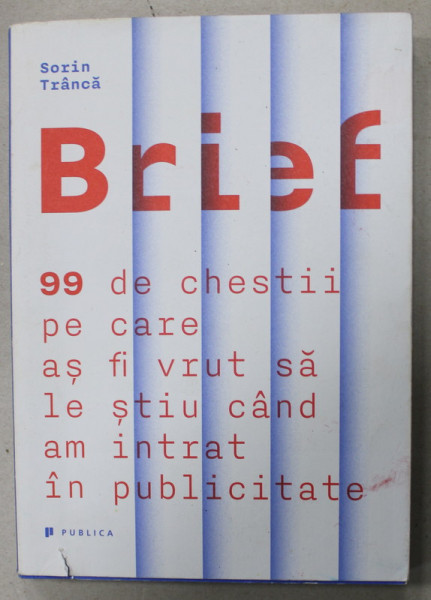 BRIEF , 99 DE CHESTII PE CARE AS FI VRUT SA LE STIU CAND AM INTRAT IN PUBLICITATE de  SORIN TRANCA , 2014 , PREZINTA MICI DEFECTE SI URME DE UZURA , DEDICATIE *