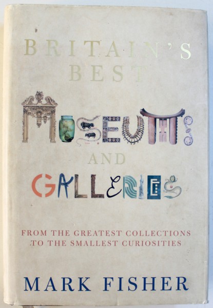 BRITAIN ' S MUSEUMS AND GALLERIES  - FROM THE GREATEST COLLECTIONS TO THE SMALLEST CURIOSITES by MARK FISHER, 2004