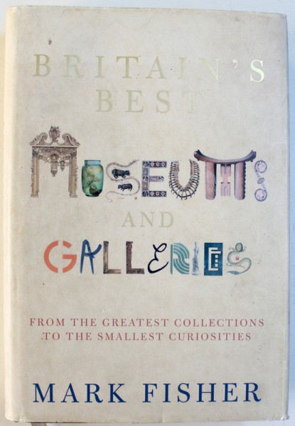 BRITAIN ' S MUSEUMS AND GALLERIES  - FROM THE GREATEST COLLECTIONS TO THE SMALLEST CURIOSITES by MARK FISHER, 2004