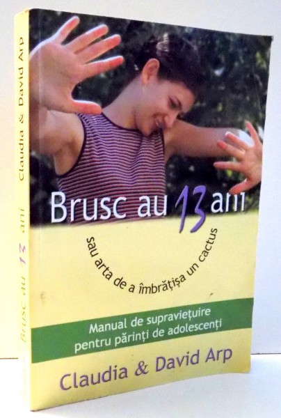 BRUSC AU 13 ANI SAU ARTA DE A IMBRATISA UN CACTUS , MANUAL DE SUPRAVIETUIRE PENTRU PARINTI DE ADOLESCENTI de CLAUDIA &amp; DAVID ARP , 2005